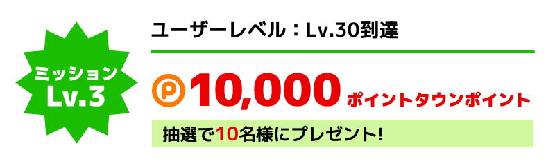 「ユーザーレベル:Lv.30」達成された方 10,000ポイントタウンポイント 抽選で10名様にプレゼント!