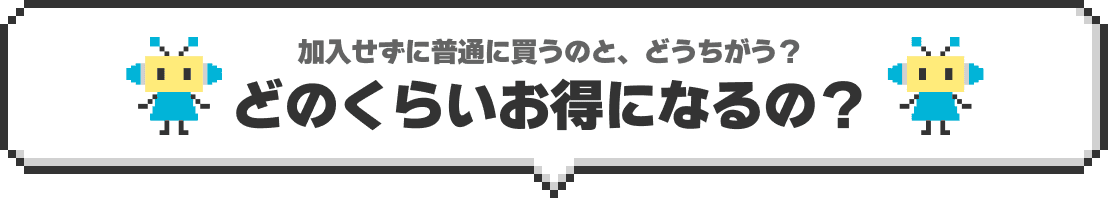 加入せずに普通に買うのと,どうちがう？どのくらいお得になるの？
