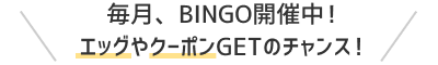 毎日BINGO開催中！エッグやクーポンGETのチャンス！