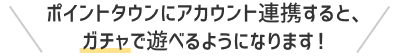 ポイントタウンにアカウント連携すると、ガチャで遊べるようになります！