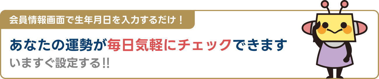 会員情報画面で生年月日を入力するだけ！あなたの運勢が毎日気軽にチェックできます 今すぐ設定する！