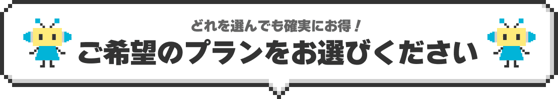 どれを選んでも確実にお得！ご希望のプランをお選びください